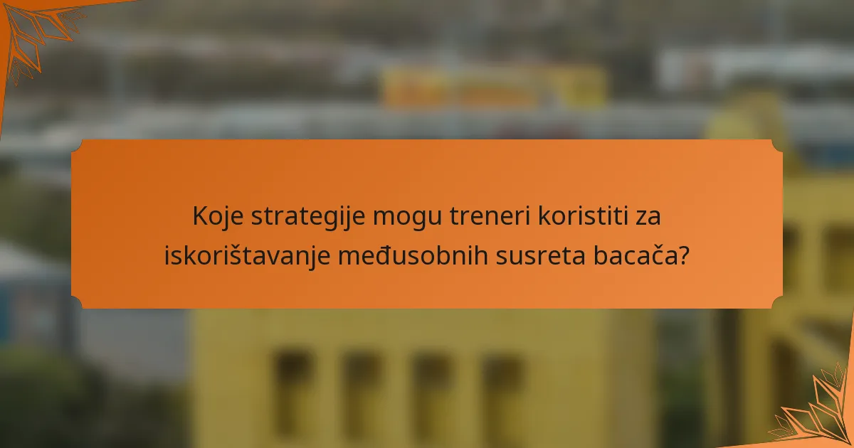 Koje strategije mogu treneri koristiti za iskorištavanje međusobnih susreta bacača?