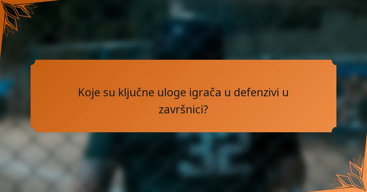 Koje su ključne uloge igrača u defenzivi u završnici?