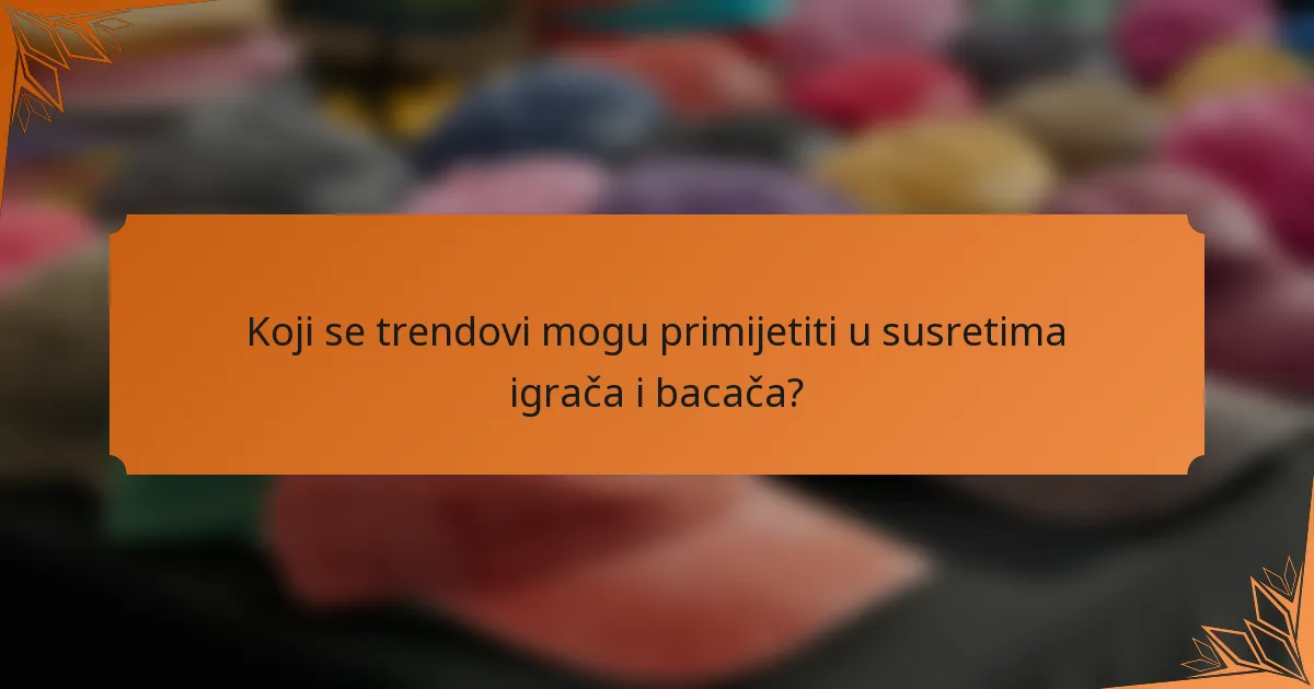 Koji se trendovi mogu primijetiti u susretima igrača i bacača?
